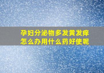 孕妇分泌物多发黄发痒怎么办用什么药好使呢