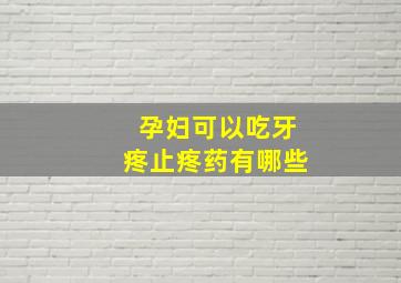 孕妇可以吃牙疼止疼药有哪些