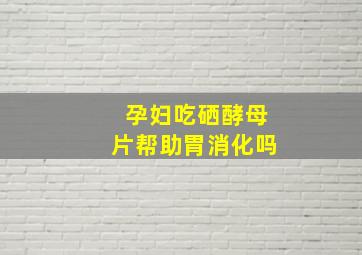 孕妇吃硒酵母片帮助胃消化吗