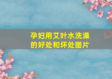 孕妇用艾叶水洗澡的好处和坏处图片