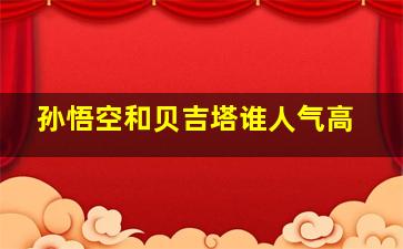 孙悟空和贝吉塔谁人气高