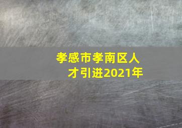 孝感市孝南区人才引进2021年