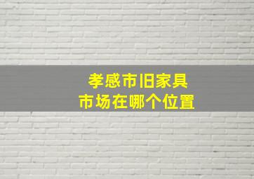 孝感市旧家具市场在哪个位置