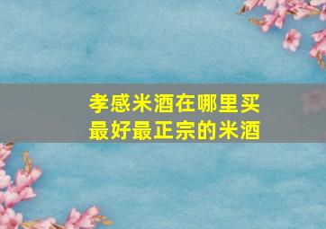 孝感米酒在哪里买最好最正宗的米酒