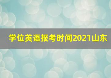 学位英语报考时间2021山东