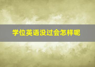 学位英语没过会怎样呢