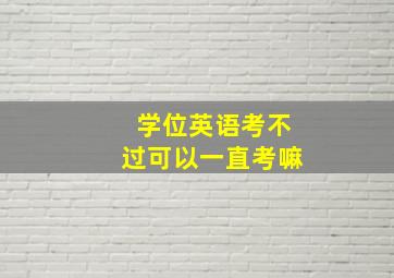 学位英语考不过可以一直考嘛