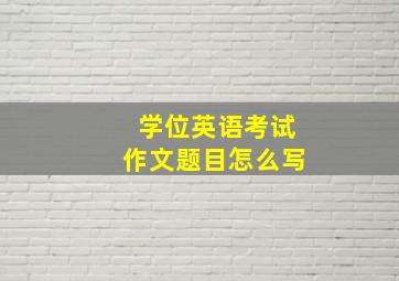 学位英语考试作文题目怎么写