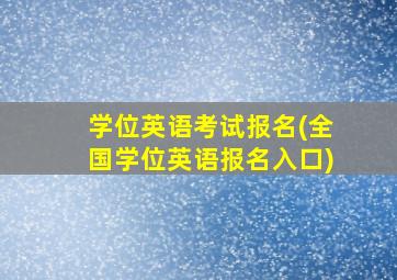 学位英语考试报名(全国学位英语报名入口)