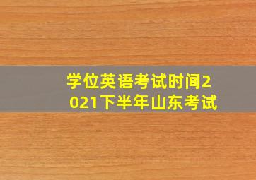 学位英语考试时间2021下半年山东考试