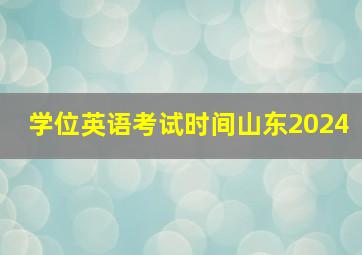 学位英语考试时间山东2024