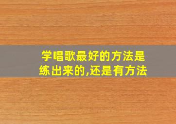 学唱歌最好的方法是练出来的,还是有方法