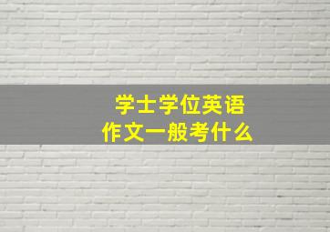 学士学位英语作文一般考什么