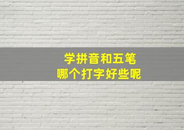 学拼音和五笔哪个打字好些呢