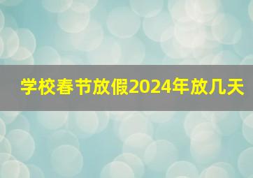 学校春节放假2024年放几天