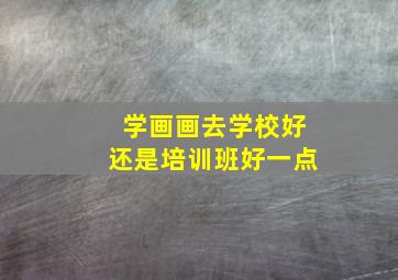 学画画去学校好还是培训班好一点