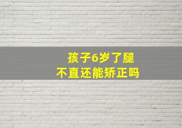 孩子6岁了腿不直还能矫正吗