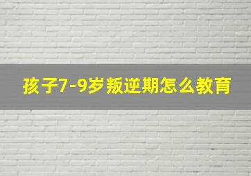 孩子7-9岁叛逆期怎么教育