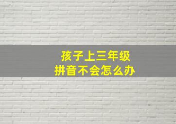 孩子上三年级拼音不会怎么办