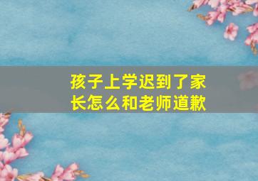 孩子上学迟到了家长怎么和老师道歉