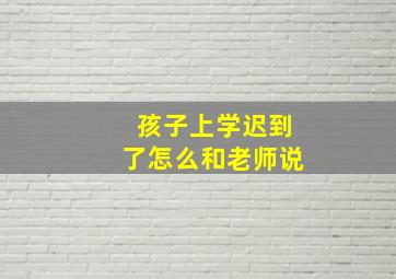 孩子上学迟到了怎么和老师说