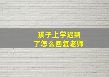 孩子上学迟到了怎么回复老师