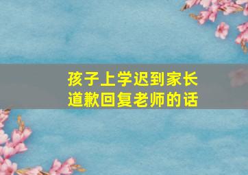 孩子上学迟到家长道歉回复老师的话