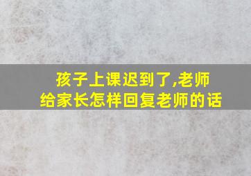 孩子上课迟到了,老师给家长怎样回复老师的话