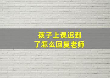 孩子上课迟到了怎么回复老师