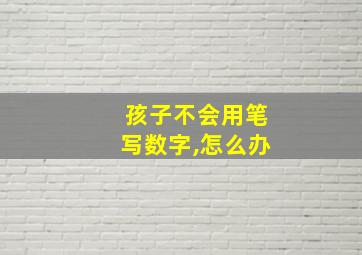 孩子不会用笔写数字,怎么办