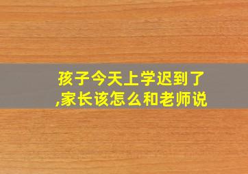 孩子今天上学迟到了,家长该怎么和老师说