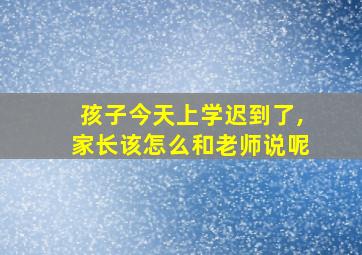 孩子今天上学迟到了,家长该怎么和老师说呢