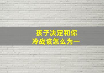 孩子决定和你冷战该怎么为一