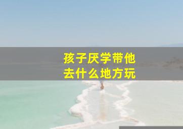 孩子厌学带他去什么地方玩