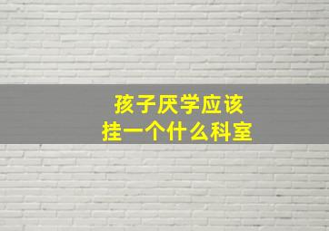 孩子厌学应该挂一个什么科室