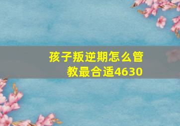 孩子叛逆期怎么管教最合适4630