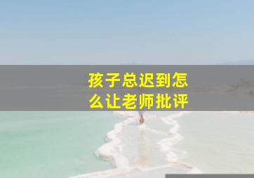 孩子总迟到怎么让老师批评