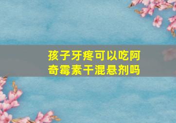 孩子牙疼可以吃阿奇霉素干混悬剂吗