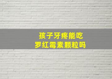 孩子牙疼能吃罗红霉素颗粒吗