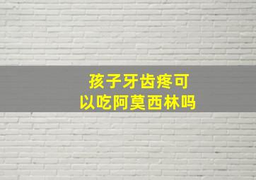 孩子牙齿疼可以吃阿莫西林吗