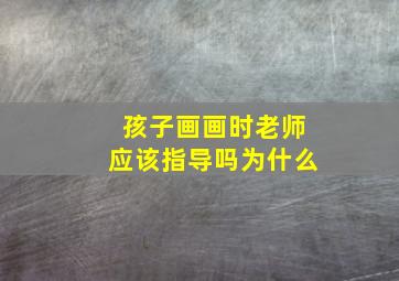 孩子画画时老师应该指导吗为什么