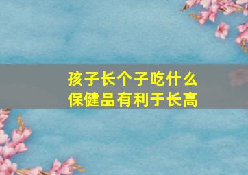 孩子长个子吃什么保健品有利于长高