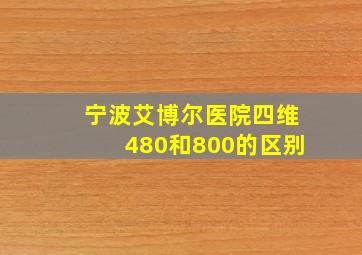 宁波艾博尔医院四维480和800的区别