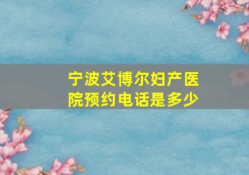 宁波艾博尔妇产医院预约电话是多少