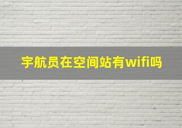 宇航员在空间站有wifi吗