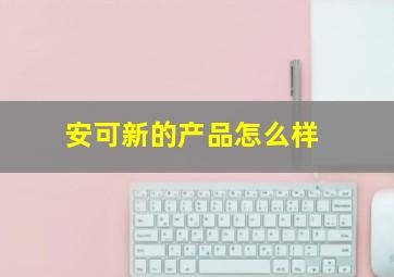 安可新的产品怎么样