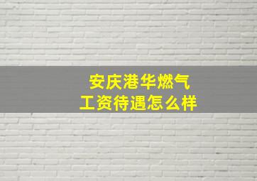 安庆港华燃气工资待遇怎么样