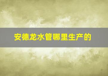 安德龙水管哪里生产的