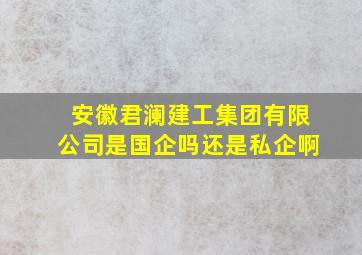 安徽君澜建工集团有限公司是国企吗还是私企啊