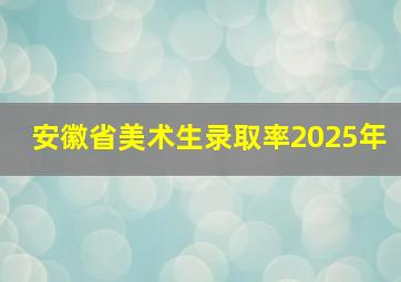 安徽省美术生录取率2025年